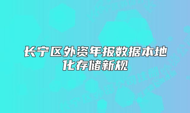 長(zhǎng)寧區(qū)外資年報(bào)數(shù)據(jù)本地化存儲(chǔ)新規(guī)