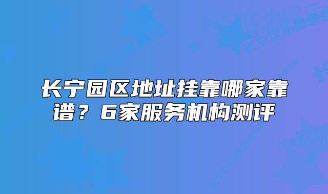 長(zhǎng)寧園區(qū)地址掛靠哪家靠譜？6家服務(wù)機(jī)構(gòu)測(cè)評(píng)