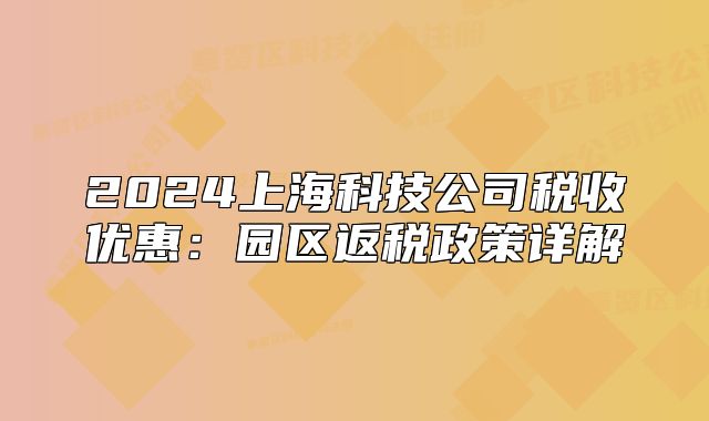 2024上海科技公司稅收優(yōu)惠：園區(qū)返稅政策詳解