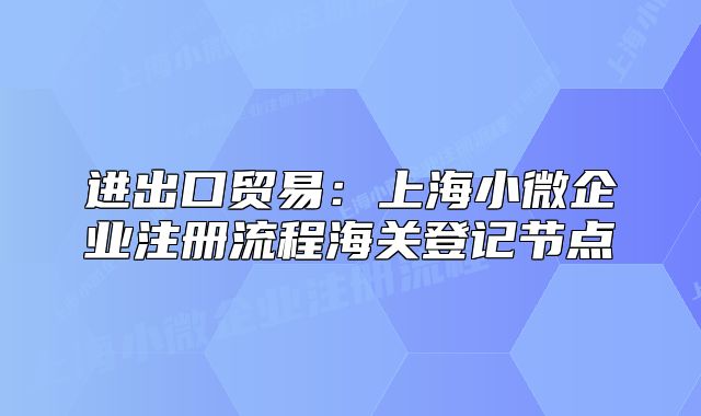 進(jìn)出口貿(mào)易：上海小微企業(yè)注冊流程海關(guān)登記節(jié)點(diǎn)