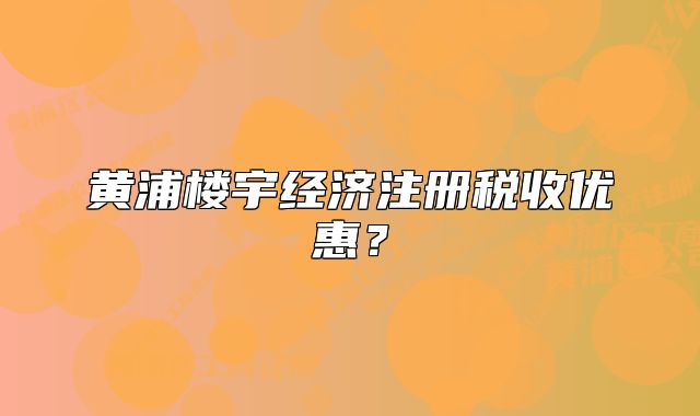 黃浦樓宇經(jīng)濟注冊稅收優(yōu)惠？