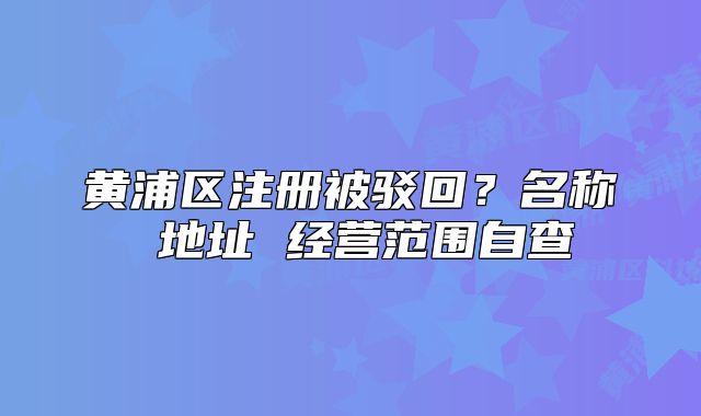 黃浦區(qū)注冊(cè)被駁回？名稱 地址 經(jīng)營(yíng)范圍自查