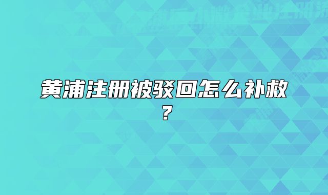 黃浦注冊被駁回怎么補(bǔ)救？