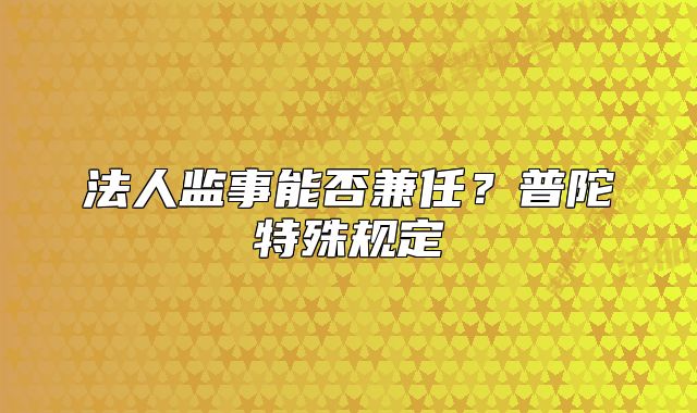法人監(jiān)事能否兼任？普陀特殊規(guī)定