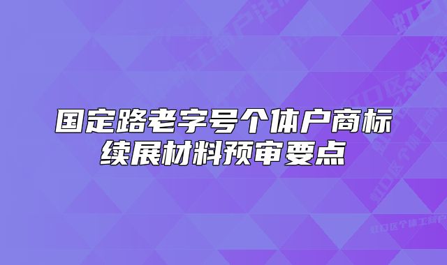 國定路老字號個體戶商標(biāo)續(xù)展材料預(yù)審要點