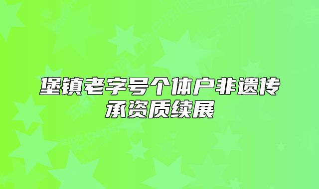 堡鎮(zhèn)老字號(hào)個(gè)體戶非遺傳承資質(zhì)續(xù)展