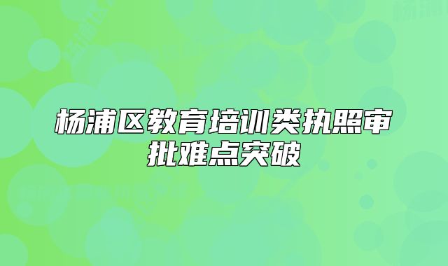 楊浦區(qū)教育培訓(xùn)類執(zhí)照審批難點突破