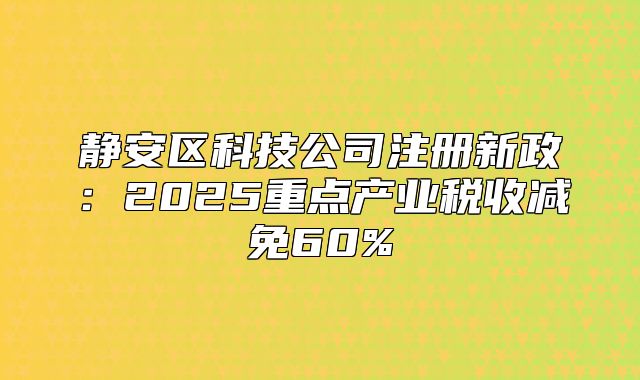 靜安區(qū)科技公司注冊新政:2025重點產(chǎn)業(yè)稅收減免60%
