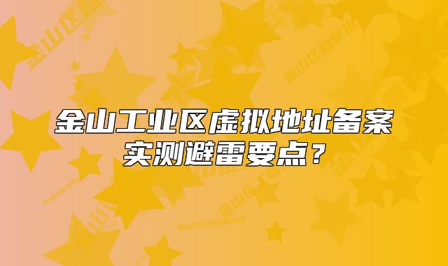 金山工業(yè)區(qū)虛擬地址備案實測避雷要點？