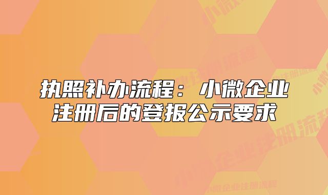 執(zhí)照補(bǔ)辦流程:小微企業(yè)注冊后的登報(bào)公示要求