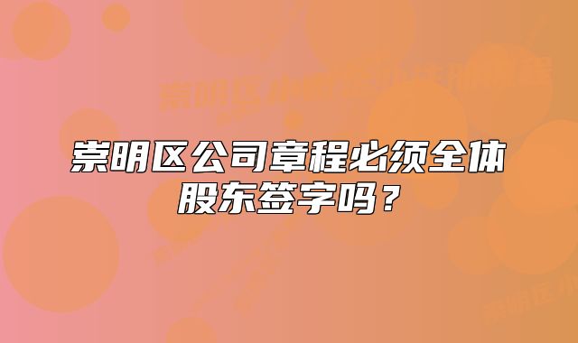 崇明區(qū)公司章程必須全體股東簽字嗎？