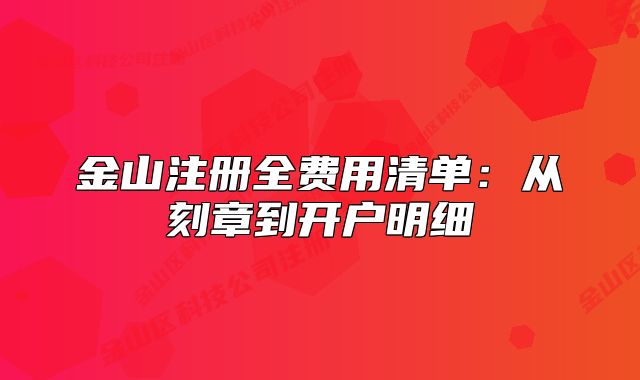 金山注冊(cè)全費(fèi)用清單：從刻章到開(kāi)戶明細(xì)