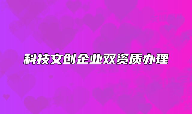 科技文創(chuàng)企業(yè)雙資質(zhì)辦理