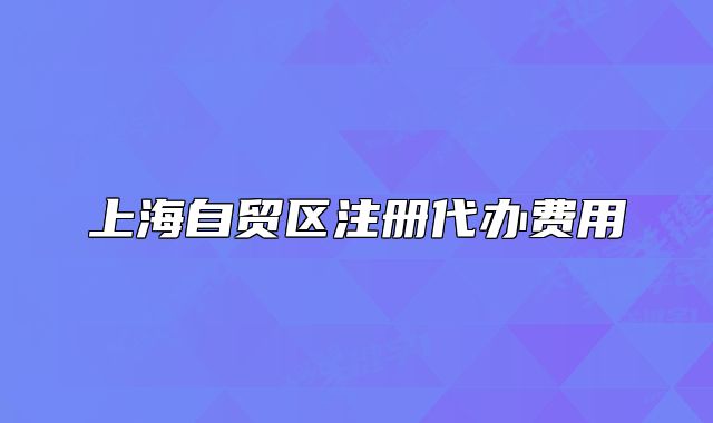 上海自貿(mào)區(qū)注冊代辦費(fèi)用