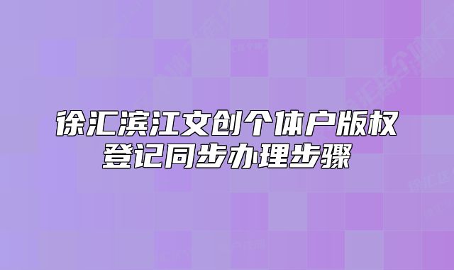 徐匯濱江文創(chuàng)個(gè)體戶版權(quán)登記同步辦理步驟