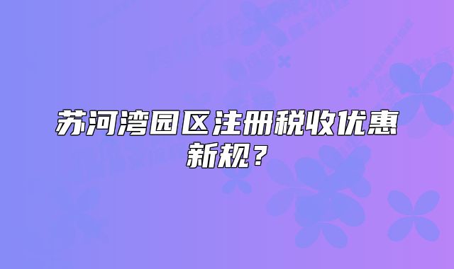 蘇河灣園區(qū)注冊(cè)稅收優(yōu)惠新規(guī)？