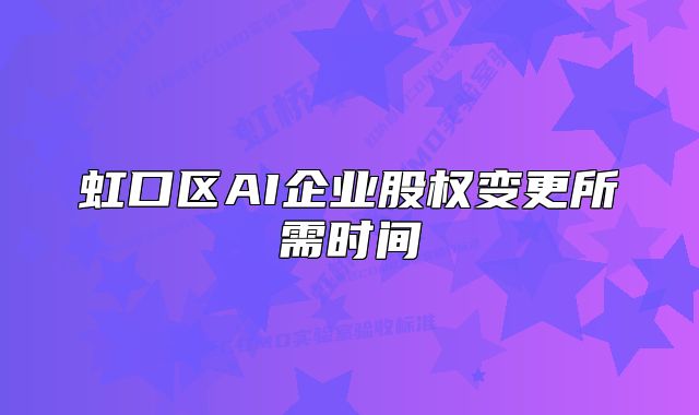 虹口區(qū)AI企業(yè)股權(quán)變更所需時(shí)間