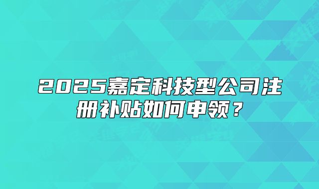 2025嘉定科技型公司注冊(cè)補(bǔ)貼如何申領(lǐng)？