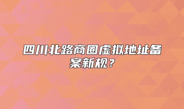 四川北路商圈虛擬地址備案新規(guī)？
