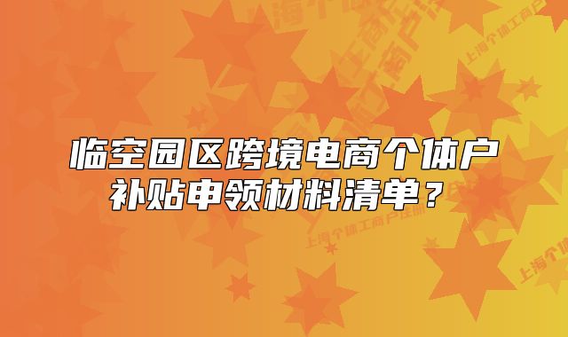 臨空園區(qū)跨境電商個(gè)體戶補(bǔ)貼申領(lǐng)材料清單？?