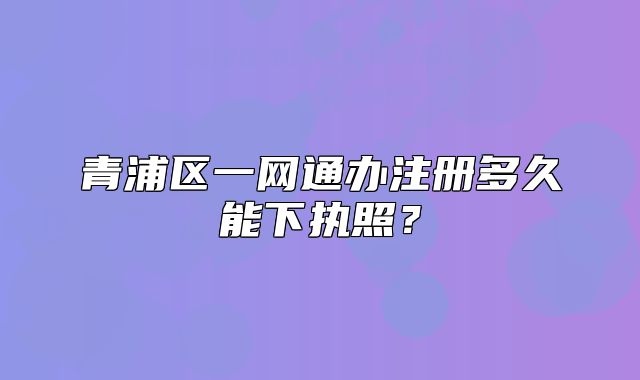 青浦區(qū)一網(wǎng)通辦注冊(cè)多久能下執(zhí)照?