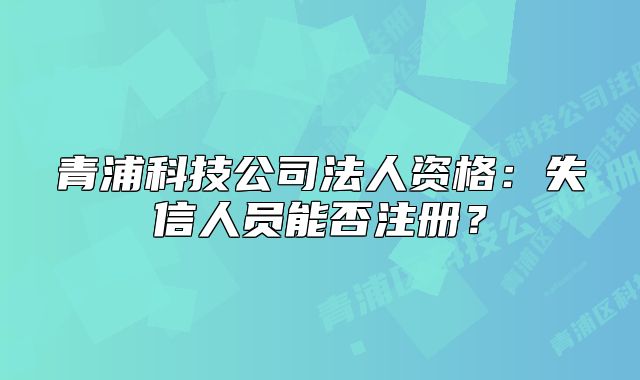 青浦科技公司法人資格：失信人員能否注冊(cè)？