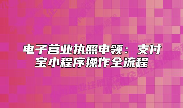 電子營業(yè)執(zhí)照申領(lǐng)：支付寶小程序操作全流程