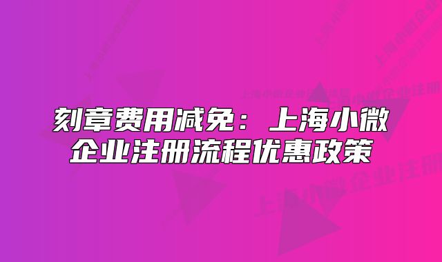 刻章費(fèi)用減免：上海小微企業(yè)注冊(cè)流程優(yōu)惠政策