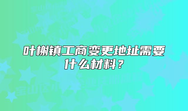 葉榭鎮(zhèn)工商變更地址需要什么材料？