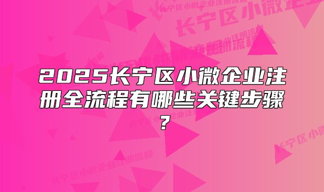 2025長寧區(qū)小微企業(yè)注冊全流程有哪些關(guān)鍵步驟？