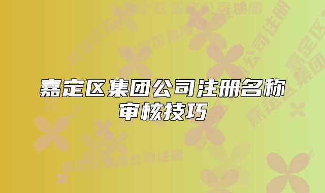 嘉定區(qū)集團(tuán)公司注冊名稱審核技巧