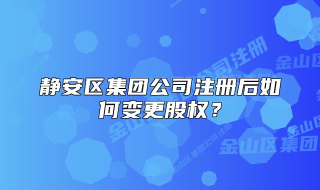 靜安區(qū)集團(tuán)公司注冊(cè)后如何變更股權(quán)？