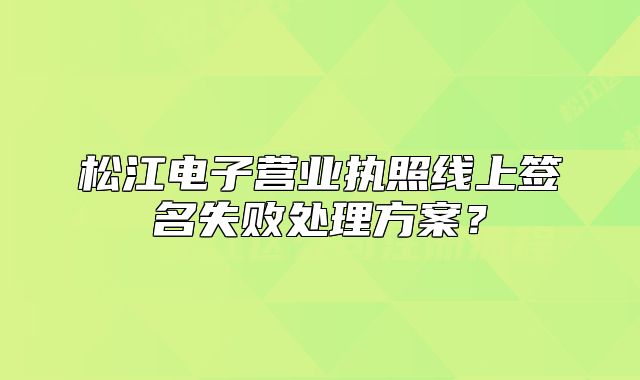 松江電子營業(yè)執(zhí)照線上簽名失敗處理方案？