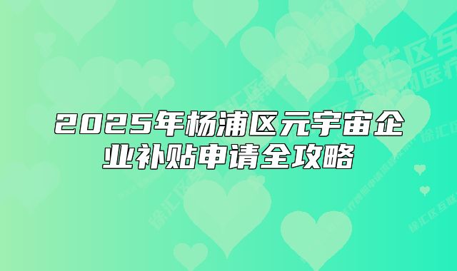 2025年楊浦區(qū)元宇宙企業(yè)補貼申請全攻略