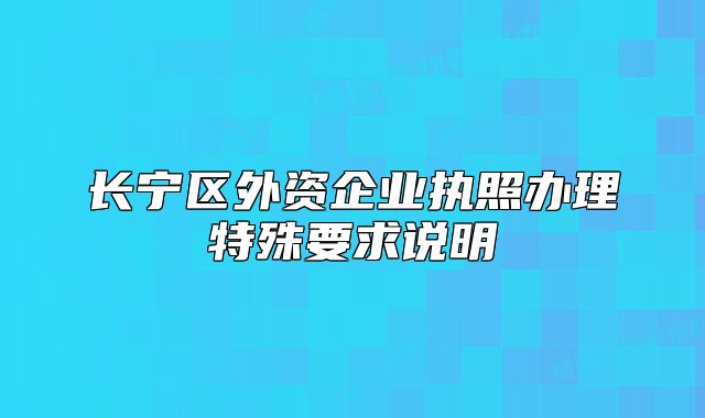 長寧區(qū)外資企業(yè)執(zhí)照辦理特殊要求說明