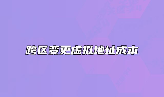 跨區(qū)變更虛擬地址成本