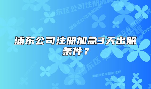 浦東公司注冊加急3天出照條件？