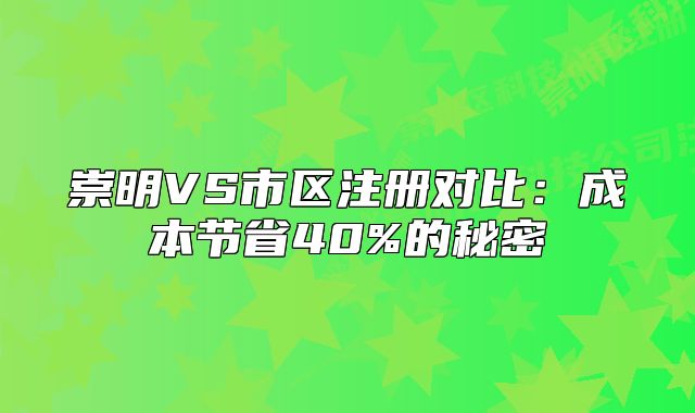 崇明VS市區(qū)注冊(cè)對(duì)比：成本節(jié)省40%的秘密