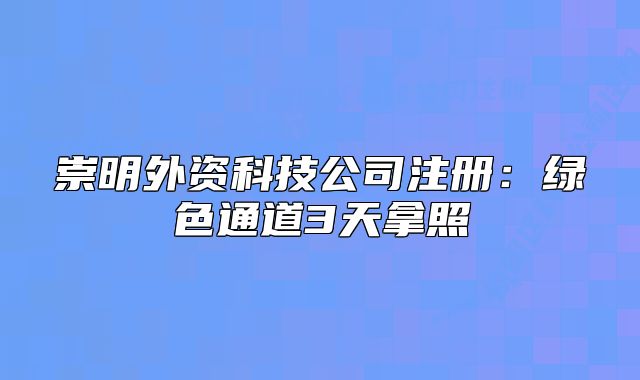 崇明外資科技公司注冊：綠色通道3天拿照