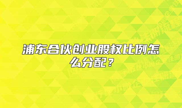 浦東合伙創(chuàng)業(yè)股權(quán)比例怎么分配？