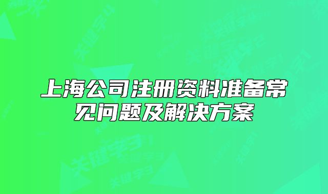 上海公司注冊(cè)資料準(zhǔn)備常見(jiàn)問(wèn)題及解決方案