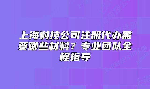 上?？萍脊咀?cè)代辦需要哪些材料？專業(yè)團(tuán)隊(duì)全程指導(dǎo)