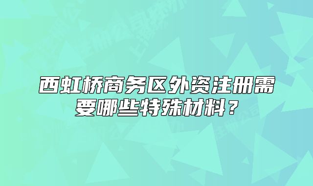 西虹橋商務(wù)區(qū)外資注冊(cè)需要哪些特殊材料？