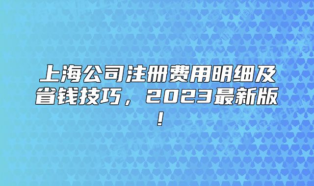 上海公司注冊(cè)費(fèi)用明細(xì)及省錢技巧，2023最新版！