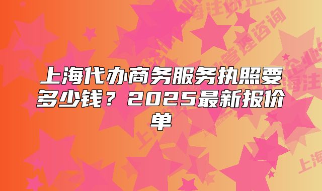 上海代辦商務(wù)服務(wù)執(zhí)照要多少錢(qián)？2025最新報(bào)價(jià)單