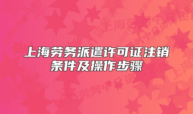 上海勞務(wù)派遣許可證注銷條件及操作步驟