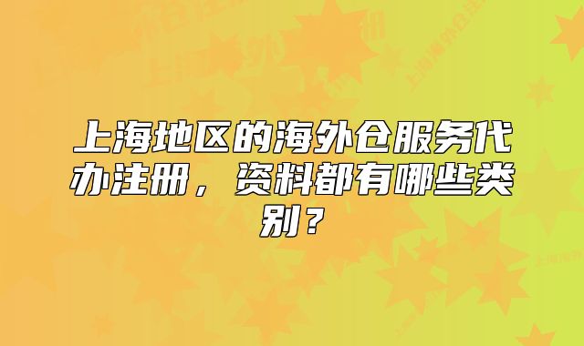 上海地區(qū)的海外倉服務代辦注冊，資料都有哪些類別？