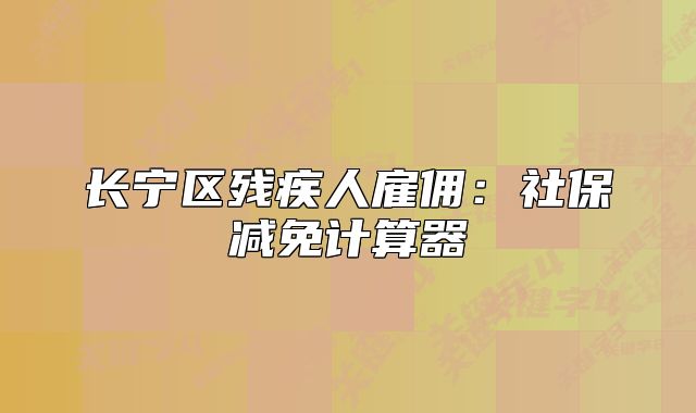 長寧區(qū)殘疾人雇傭：社保減免計算器