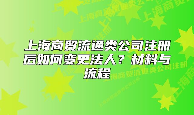 上海商貿(mào)流通類公司注冊(cè)后如何變更法人？材料與流程