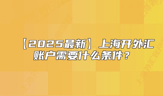 【2025最新】上海開外匯賬戶需要什么條件？